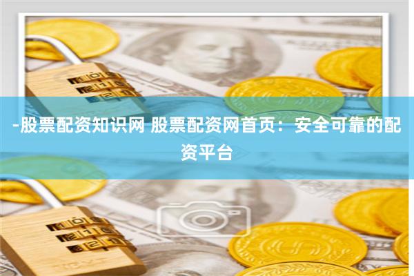 -股票配資知識網 股票配資網首頁：安全可靠的配資平臺
