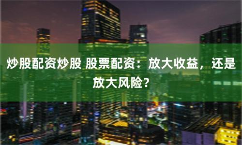 炒股配資炒股 股票配資：放大收益，還是放大風險？