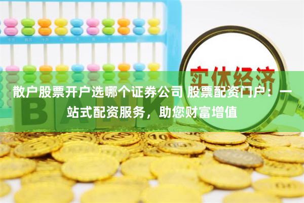 散戶股票開戶選哪個證券公司 股票配資門戶：一站式配資服務，助您財富增值