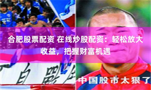 合肥股票配資 在線炒股配資：輕松放大收益，把握財(cái)富機(jī)遇