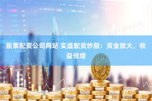 股票配資公司網站 實盤配資炒股：資金放大，收益倍增