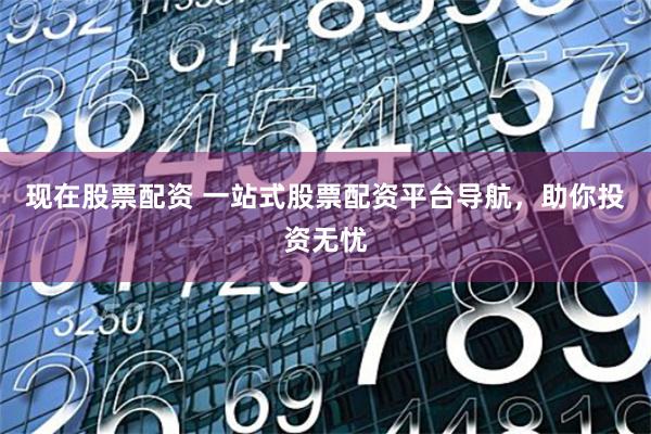 現在股票配資 一站式股票配資平臺導航，助你投資無憂