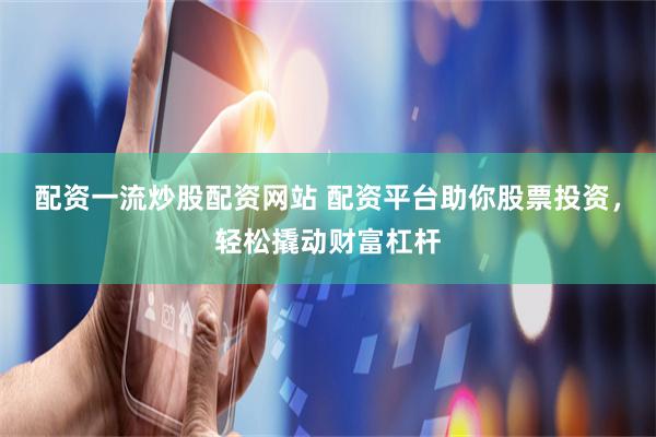 配資一流炒股配資網站 配資平臺助你股票投資，輕松撬動財富杠桿