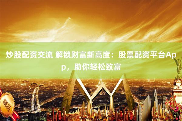 炒股配資交流 解鎖財富新高度：股票配資平臺App，助你輕松致富