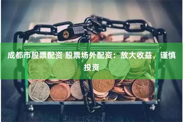 成都市股票配資 股票場外配資：放大收益，謹(jǐn)慎投資
