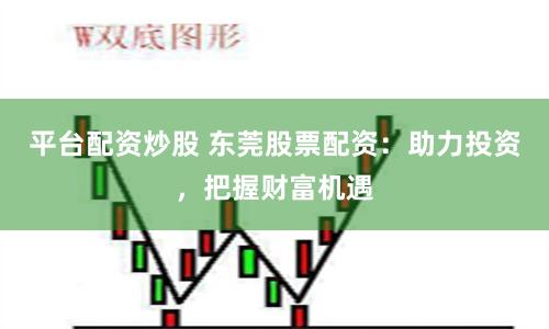 平臺(tái)配資炒股 東莞股票配資：助力投資，把握財(cái)富機(jī)遇