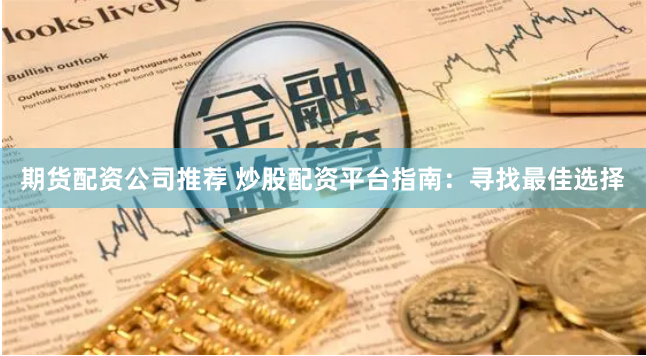 期貨配資公司推薦 炒股配資平臺(tái)指南：尋找最佳選擇