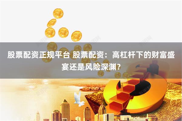 股票配資正規(guī)平臺(tái) 股票配資：高杠桿下的財(cái)富盛宴還是風(fēng)險(xiǎn)深淵？