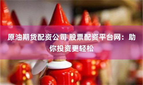 原油期貨配資公司 股票配資平臺(tái)網(wǎng)：助你投資更輕松