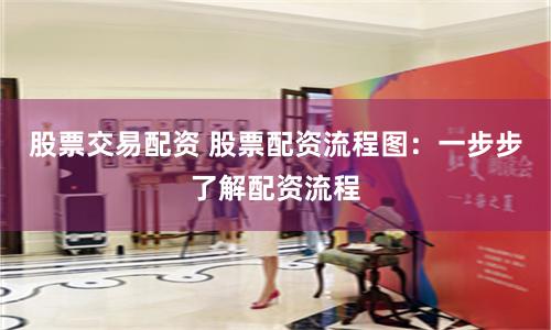 股票交易配資 股票配資流程圖：一步步了解配資流程