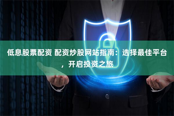 低息股票配資 配資炒股網(wǎng)站指南：選擇最佳平臺(tái)，開(kāi)啟投資之旅