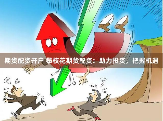 期貨配資開戶 攀枝花期貨配資：助力投資，把握機遇