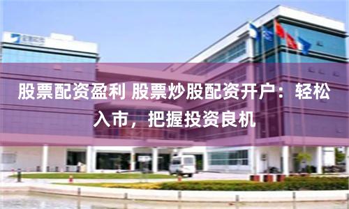 股票配資盈利 股票炒股配資開戶：輕松入市，把握投資良機