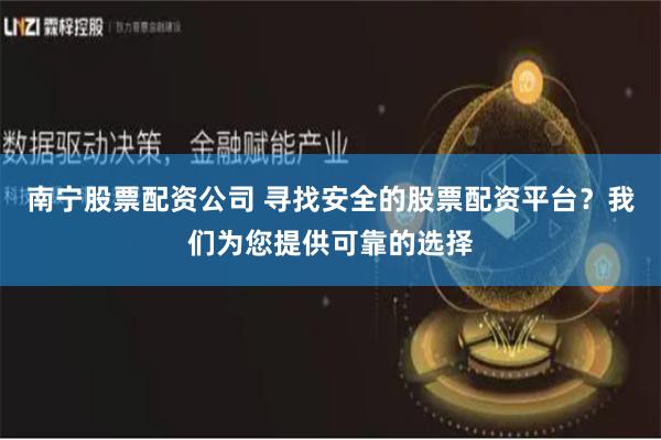 南寧股票配資公司 尋找安全的股票配資平臺？我們為您提供可靠的選擇