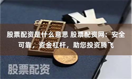 股票配資是什么意思 股票配資網(wǎng)：安全可靠，資金杠桿，助您投資騰飛