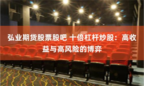 弘業期貨股票股吧 十倍杠桿炒股：高收益與高風險的博弈
