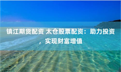 鎮江期貨配資 太倉股票配資：助力投資，實現財富增值