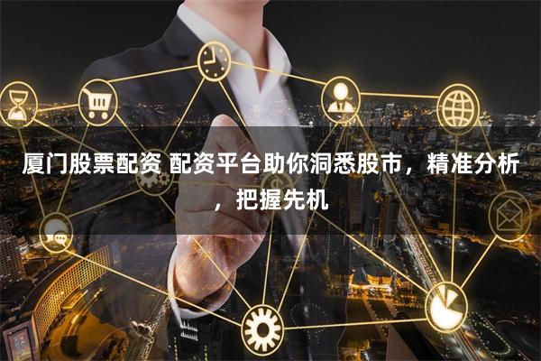 廈門股票配資 配資平臺助你洞悉股市，精準分析，把握先機
