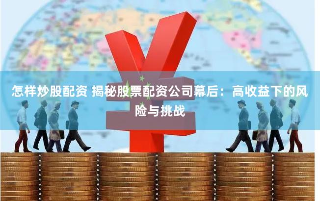 怎樣炒股配資 揭秘股票配資公司幕后：高收益下的風(fēng)險與挑戰(zhàn)