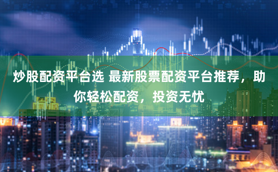 炒股配資平臺選 最新股票配資平臺推薦，助你輕松配資，投資無憂