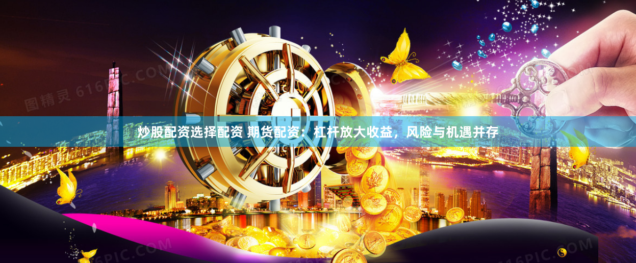炒股配資選擇配資 期貨配資：杠桿放大收益，風(fēng)險(xiǎn)與機(jī)遇并存
