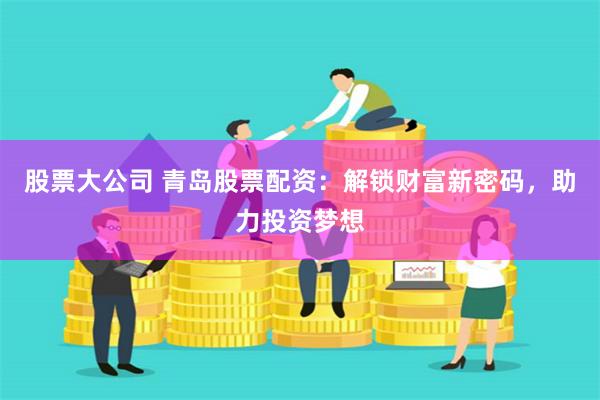 股票大公司 青島股票配資：解鎖財富新密碼，助力投資夢想