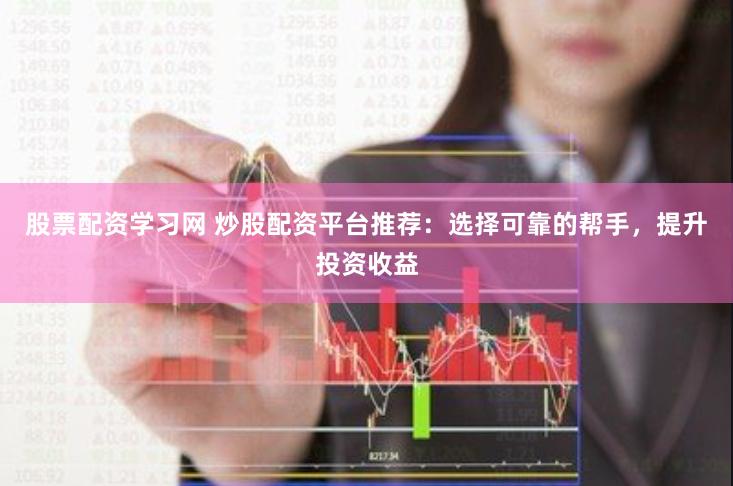 股票配資學習網(wǎng) 炒股配資平臺推薦：選擇可靠的幫手，提升投資收益