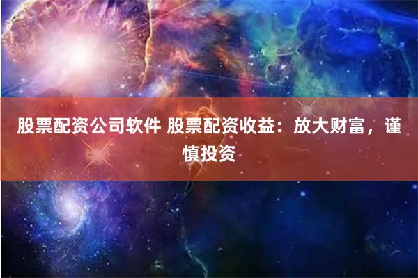 股票配資公司軟件 股票配資收益：放大財富，謹慎投資