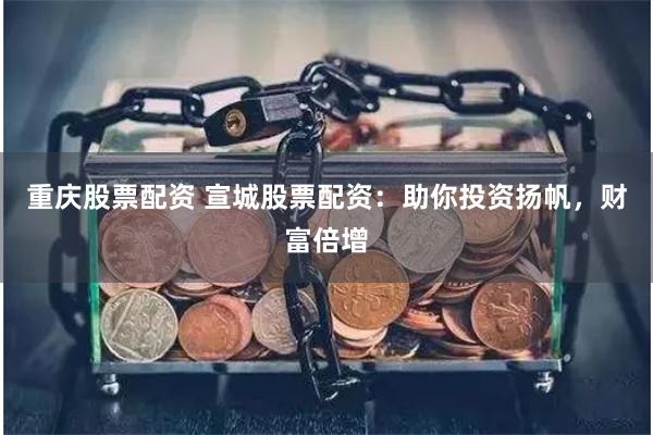 重慶股票配資 宣城股票配資：助你投資揚(yáng)帆，財(cái)富倍增