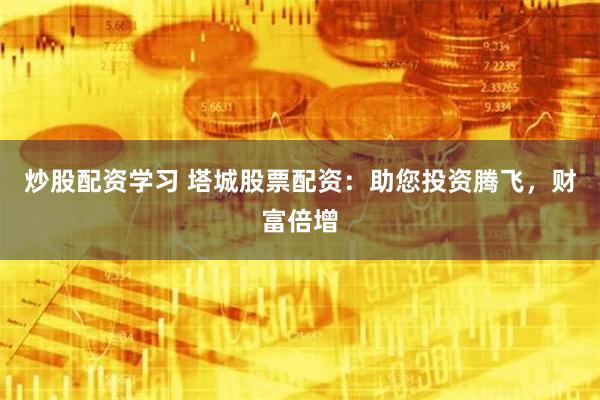 炒股配資學習 塔城股票配資：助您投資騰飛，財富倍增