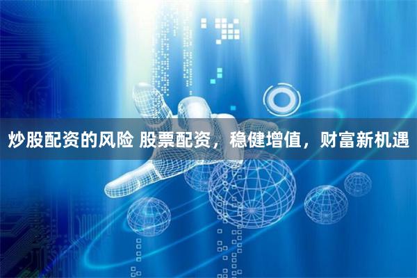 炒股配資的風險 股票配資，穩(wěn)健增值，財富新機遇