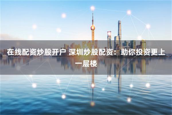 在線配資炒股開(kāi)戶 深圳炒股配資：助你投資更上一層樓