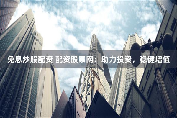 免息炒股配資 配資股票網(wǎng)：助力投資，穩(wěn)健增值