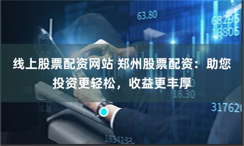 線上股票配資網(wǎng)站 鄭州股票配資：助您投資更輕松，收益更豐厚