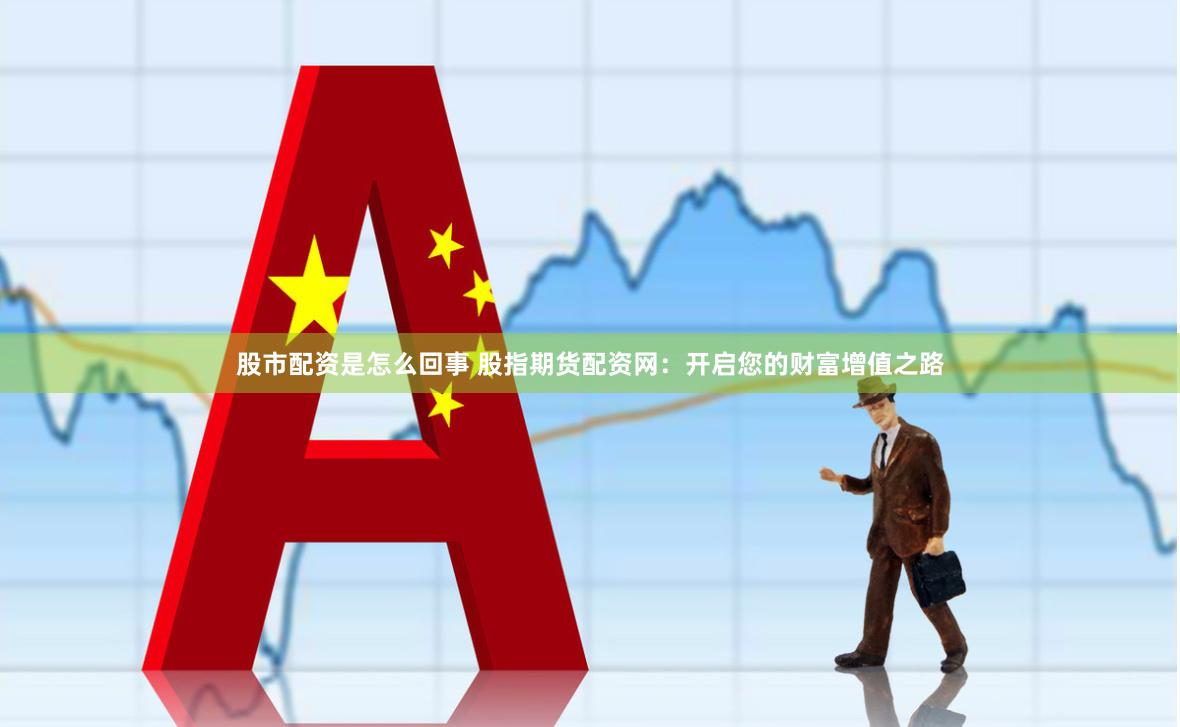 股市配資是怎么回事 股指期貨配資網(wǎng)：開啟您的財(cái)富增值之路