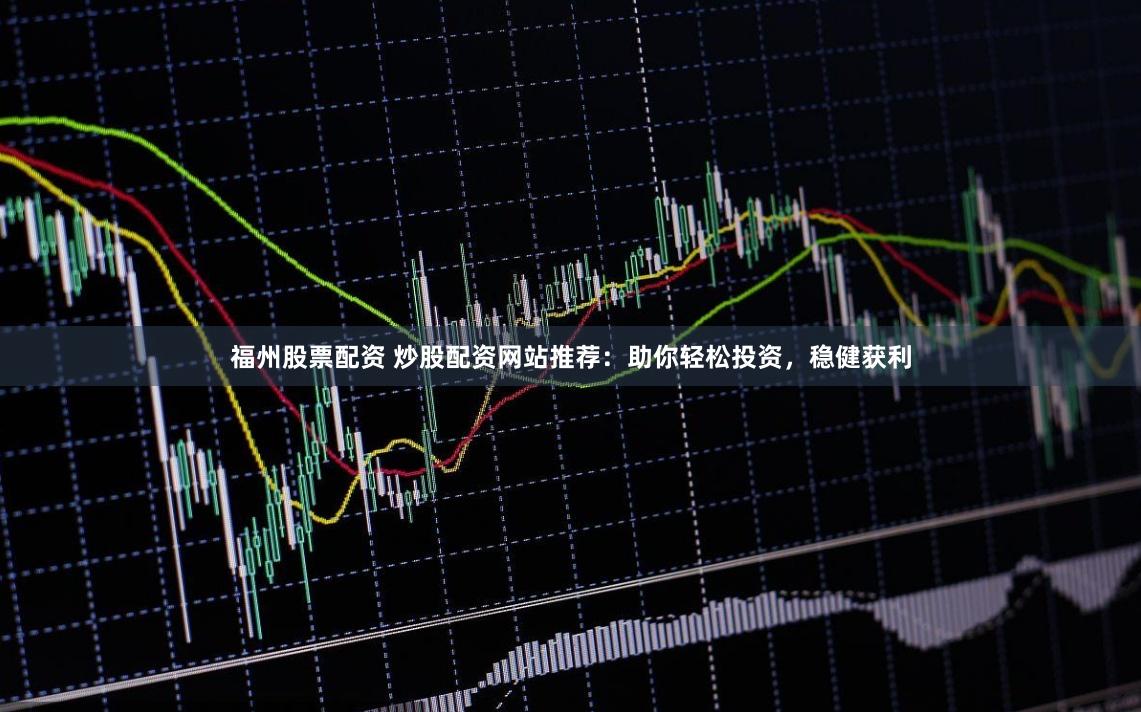 福州股票配資 炒股配資網(wǎng)站推薦：助你輕松投資，穩(wěn)健獲利