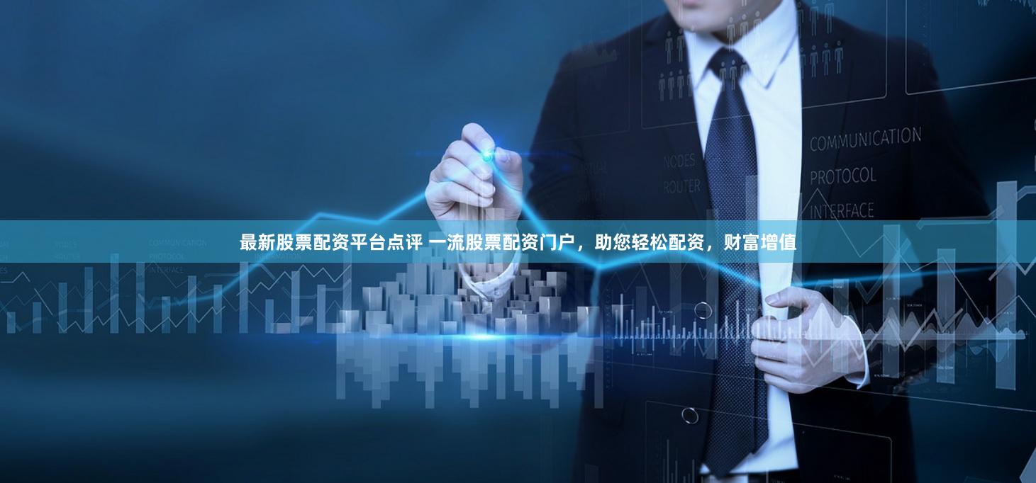 最新股票配資平臺(tái)點(diǎn)評(píng) 一流股票配資門戶，助您輕松配資，財(cái)富增值