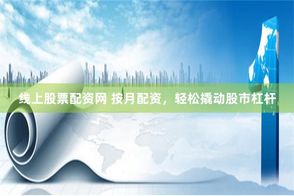 線上股票配資網 按月配資，輕松撬動股市杠桿