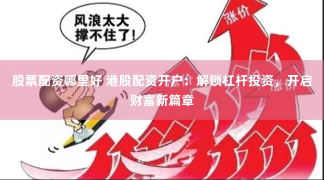 股票配資哪里好 港股配資開戶：解鎖杠桿投資，開啟財(cái)富新篇章