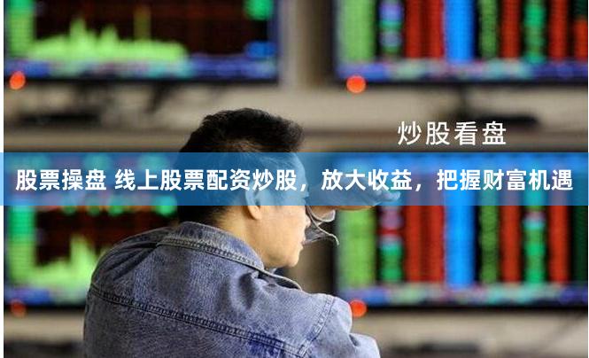 股票操盤 線上股票配資炒股，放大收益，把握財富機遇
