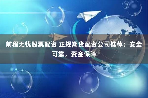 前程無憂股票配資 正規期貨配資公司推薦：安全可靠，資金保障