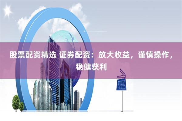 股票配資精選 證券配資：放大收益，謹慎操作，穩健獲利