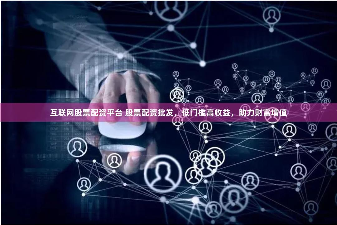 互聯(lián)網(wǎng)股票配資平臺 股票配資批發(fā)，低門檻高收益，助力財富增值