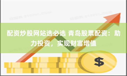 配資炒股網站選必選 青島股票配資：助力投資，實現財富增值