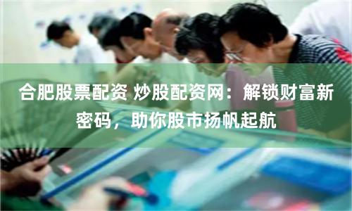 合肥股票配資 炒股配資網(wǎng)：解鎖財(cái)富新密碼，助你股市揚(yáng)帆起航