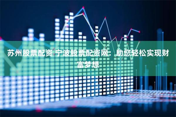 蘇州股票配資 寧波股票配資網(wǎng)：助您輕松實現(xiàn)財富夢想