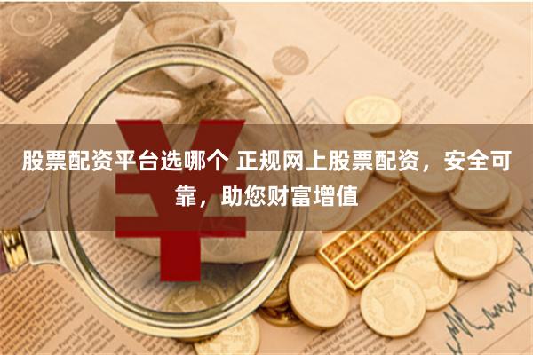 股票配資平臺(tái)選哪個(gè) 正規(guī)網(wǎng)上股票配資，安全可靠，助您財(cái)富增值
