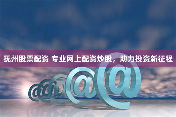 撫州股票配資 專業(yè)網(wǎng)上配資炒股，助力投資新征程