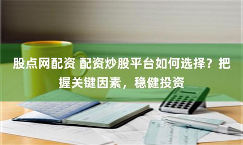 股點(diǎn)網(wǎng)配資 配資炒股平臺(tái)如何選擇？把握關(guān)鍵因素，穩(wěn)健投資
