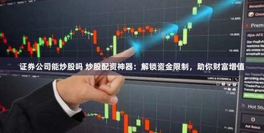 證券公司能炒股嗎 炒股配資神器：解鎖資金限制，助你財(cái)富增值